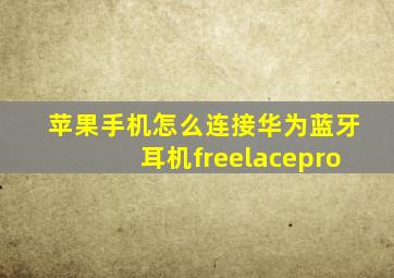 苹果手机怎么连接华为蓝牙耳机freelacepro