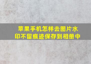 苹果手机怎样去图片水印不留痕迹保存到相册中