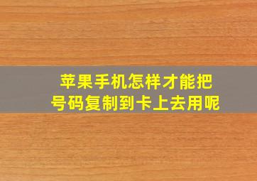 苹果手机怎样才能把号码复制到卡上去用呢