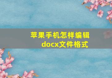 苹果手机怎样编辑docx文件格式