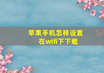 苹果手机怎样设置在wifi下下载