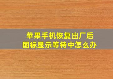 苹果手机恢复出厂后图标显示等待中怎么办