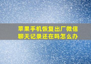 苹果手机恢复出厂微信聊天记录还在吗怎么办