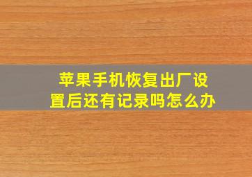 苹果手机恢复出厂设置后还有记录吗怎么办