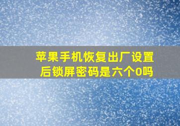 苹果手机恢复出厂设置后锁屏密码是六个0吗