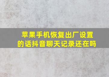 苹果手机恢复出厂设置的话抖音聊天记录还在吗