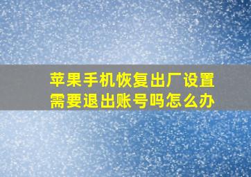 苹果手机恢复出厂设置需要退出账号吗怎么办