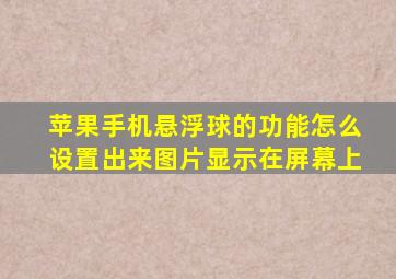 苹果手机悬浮球的功能怎么设置出来图片显示在屏幕上