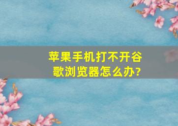 苹果手机打不开谷歌浏览器怎么办?