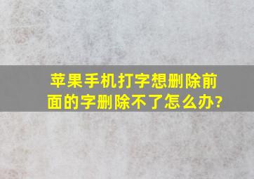 苹果手机打字想删除前面的字删除不了怎么办?