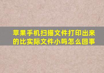 苹果手机扫描文件打印出来的比实际文件小吗怎么回事