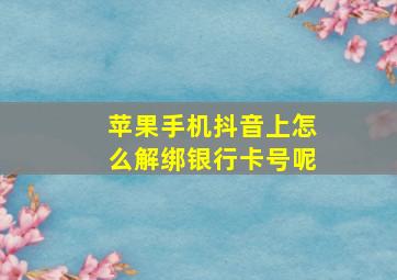 苹果手机抖音上怎么解绑银行卡号呢