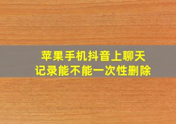 苹果手机抖音上聊天记录能不能一次性删除