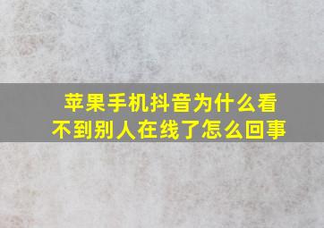 苹果手机抖音为什么看不到别人在线了怎么回事