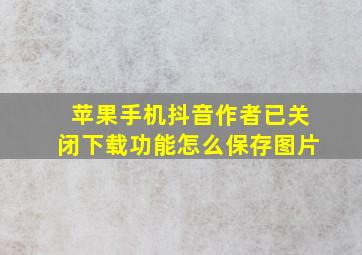 苹果手机抖音作者已关闭下载功能怎么保存图片