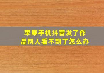 苹果手机抖音发了作品别人看不到了怎么办