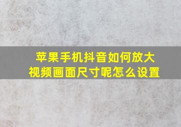 苹果手机抖音如何放大视频画面尺寸呢怎么设置