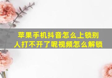 苹果手机抖音怎么上锁别人打不开了呢视频怎么解锁