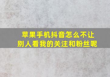 苹果手机抖音怎么不让别人看我的关注和粉丝呢