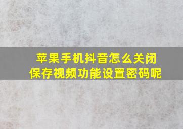 苹果手机抖音怎么关闭保存视频功能设置密码呢