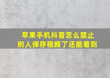 苹果手机抖音怎么禁止别人保存视频了还能看到