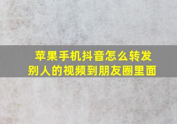 苹果手机抖音怎么转发别人的视频到朋友圈里面