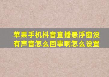 苹果手机抖音直播悬浮窗没有声音怎么回事啊怎么设置