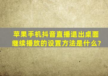 苹果手机抖音直播退出桌面继续播放的设置方法是什么?