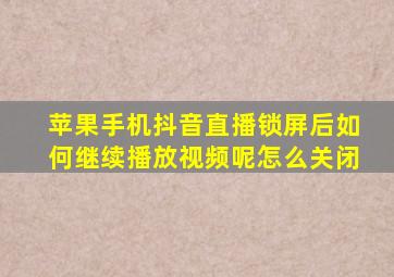 苹果手机抖音直播锁屏后如何继续播放视频呢怎么关闭