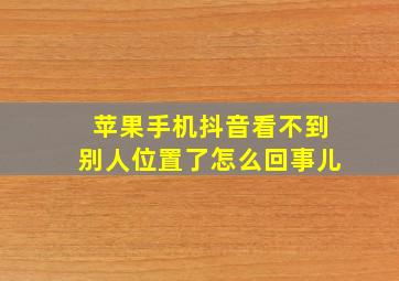 苹果手机抖音看不到别人位置了怎么回事儿