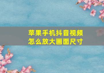 苹果手机抖音视频怎么放大画面尺寸