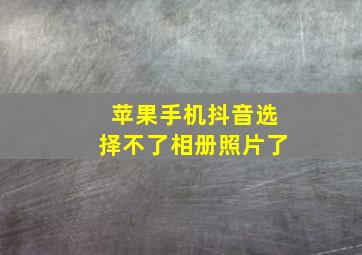 苹果手机抖音选择不了相册照片了