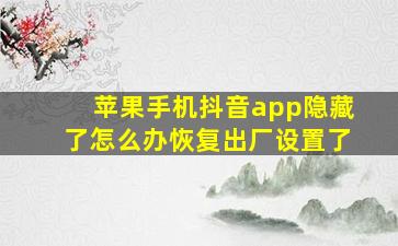 苹果手机抖音app隐藏了怎么办恢复出厂设置了