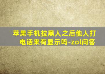 苹果手机拉黑人之后他人打电话来有显示吗-zol问答