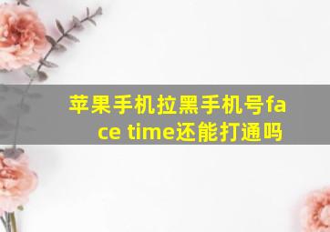 苹果手机拉黑手机号face time还能打通吗