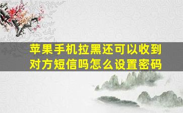 苹果手机拉黑还可以收到对方短信吗怎么设置密码