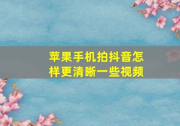 苹果手机拍抖音怎样更清晰一些视频