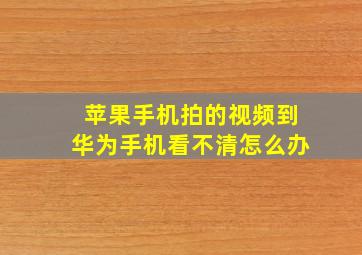 苹果手机拍的视频到华为手机看不清怎么办