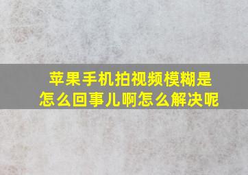 苹果手机拍视频模糊是怎么回事儿啊怎么解决呢