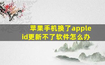 苹果手机换了appleid更新不了软件怎么办