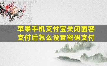 苹果手机支付宝关闭面容支付后怎么设置密码支付