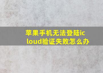 苹果手机无法登陆icloud验证失败怎么办