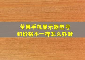 苹果手机显示器型号和价格不一样怎么办呀