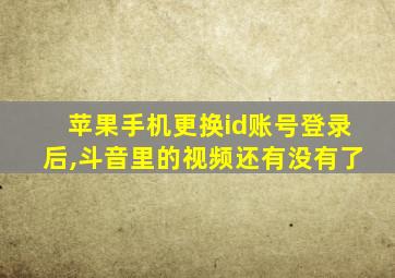 苹果手机更换id账号登录后,斗音里的视频还有没有了