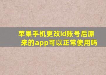 苹果手机更改id账号后原来的app可以正常使用吗