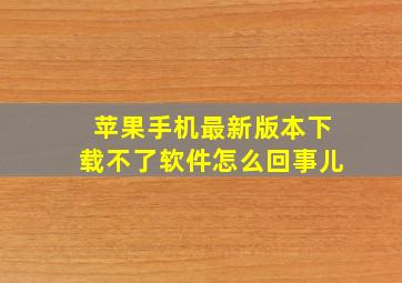 苹果手机最新版本下载不了软件怎么回事儿