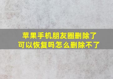 苹果手机朋友圈删除了可以恢复吗怎么删除不了