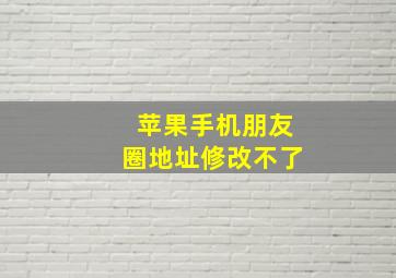 苹果手机朋友圈地址修改不了