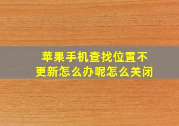 苹果手机查找位置不更新怎么办呢怎么关闭