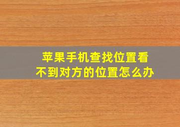 苹果手机查找位置看不到对方的位置怎么办